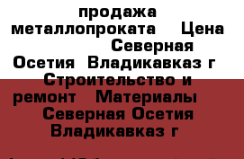 продажа металлопроката  › Цена ­ 35 000 - Северная Осетия, Владикавказ г. Строительство и ремонт » Материалы   . Северная Осетия,Владикавказ г.